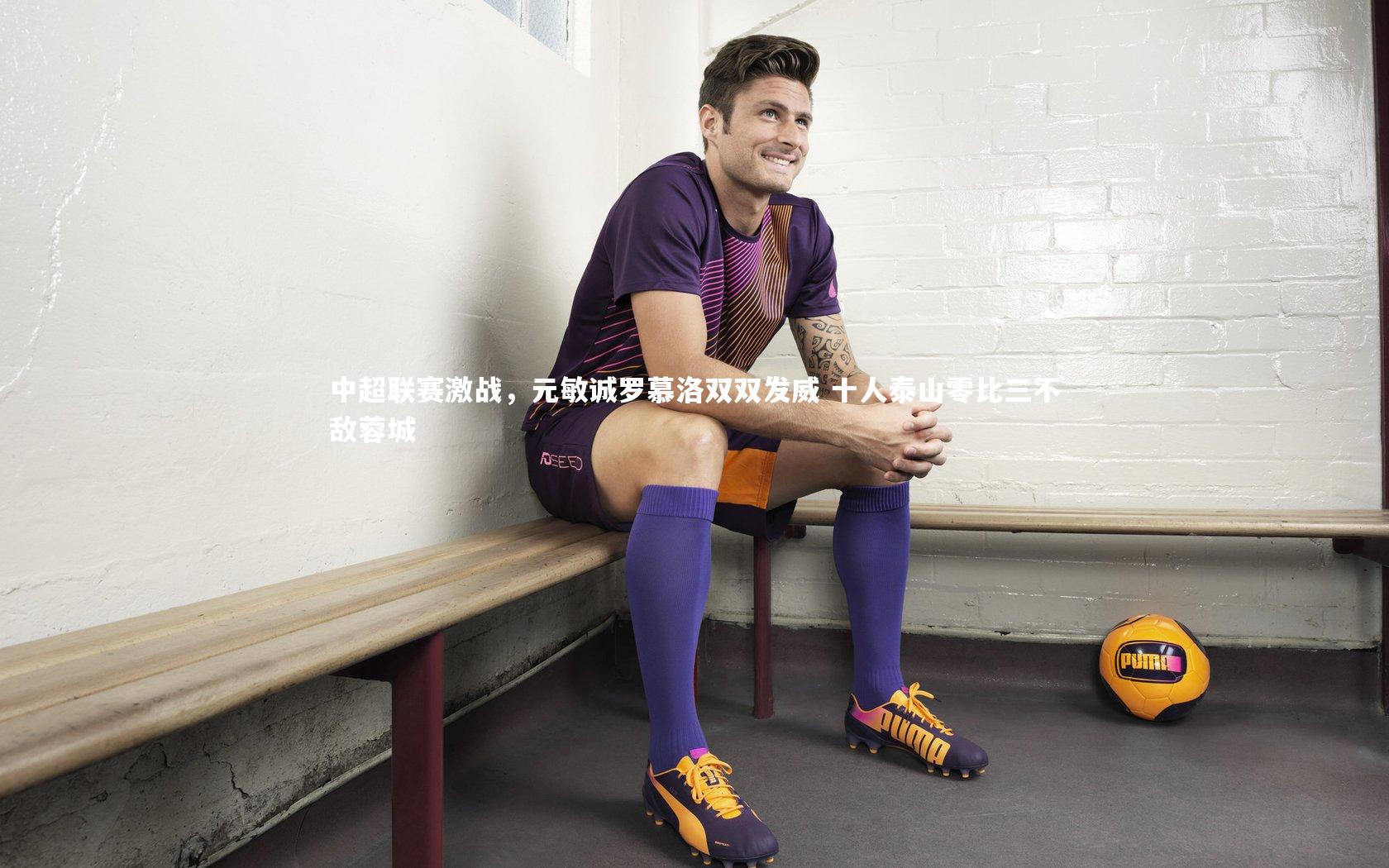 南宫娱乐官网|中超联赛激战，元敏诚罗慕洛双双发威 十人泰山零比三不敌蓉城