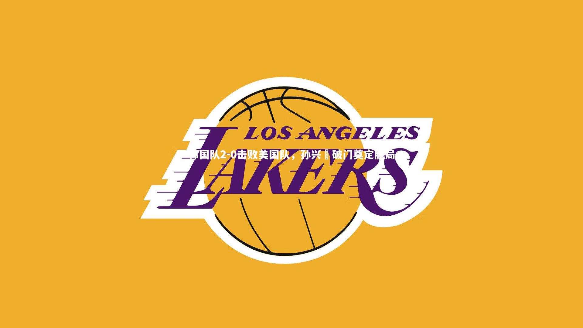 南宫28|韩国队2-0击败美国队，孙兴慜破门奠定胜局