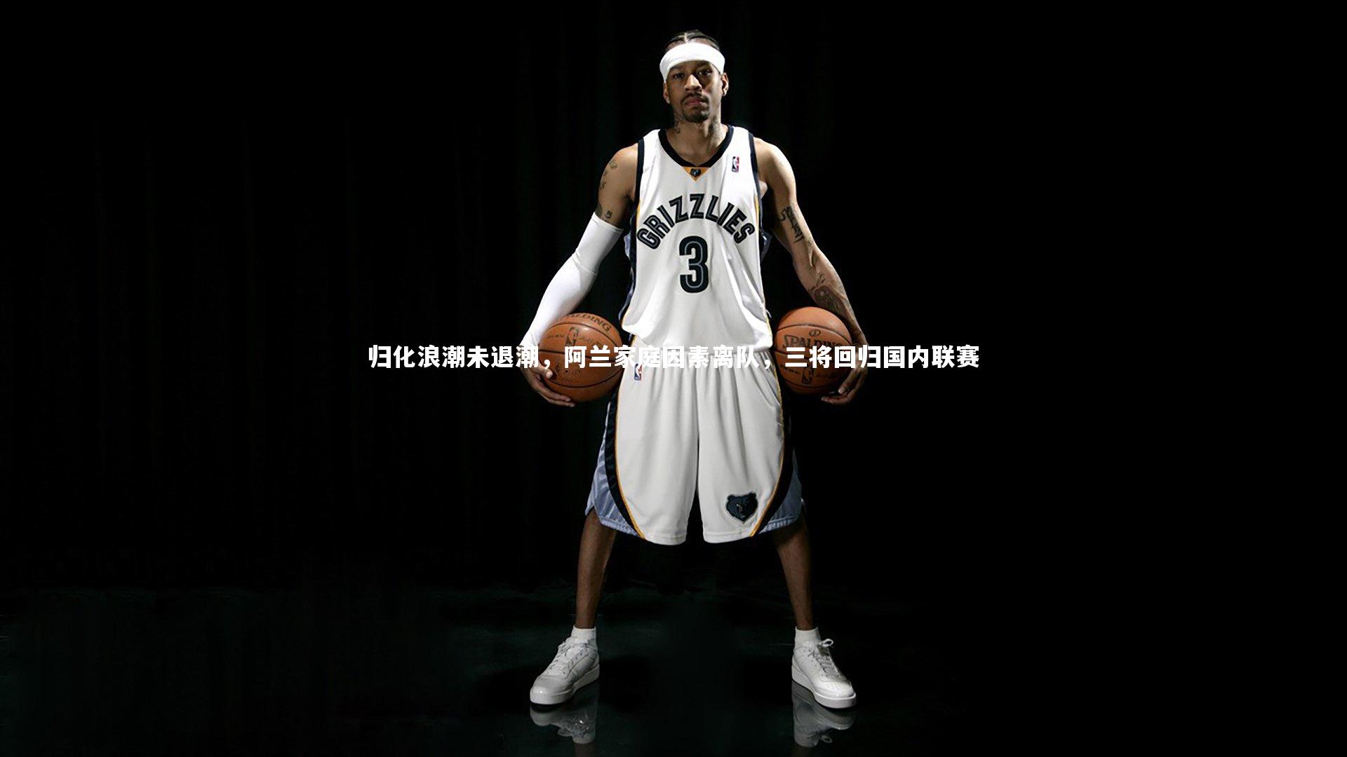 南宫体育：归化浪潮未退潮，阿兰家庭因素离队，三将回归国内联赛